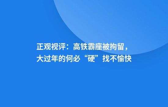 正观视评：高铁霸座被拘留，大过年的何必“硬”找不愉快