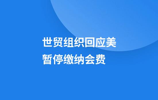 世贸组织回应美暂停缴纳会费