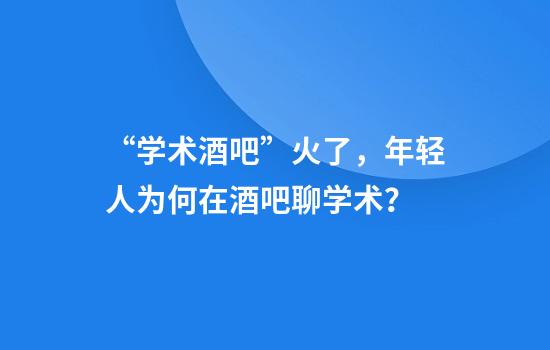 “学术酒吧”火了，年轻人为何在酒吧聊学术？