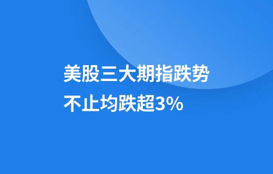 美股三大期指跌势不止均跌超3%