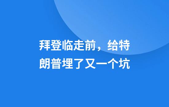 拜登临走前，给特朗普埋了又一个坑