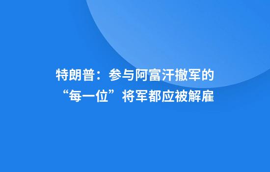 特朗普：参与阿富汗撤军的“每一位”将军都应被解雇