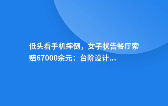低头看手机摔倒，女子状告餐厅索赔67000余元：台阶设计有缺陷！法院判决