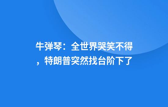 牛弹琴：全世界哭笑不得，特朗普突然找台阶下了