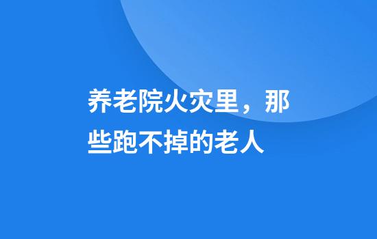 养老院火灾里，那些跑不掉的老人