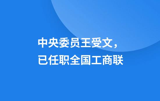中央委员王受文，已任职全国工商联