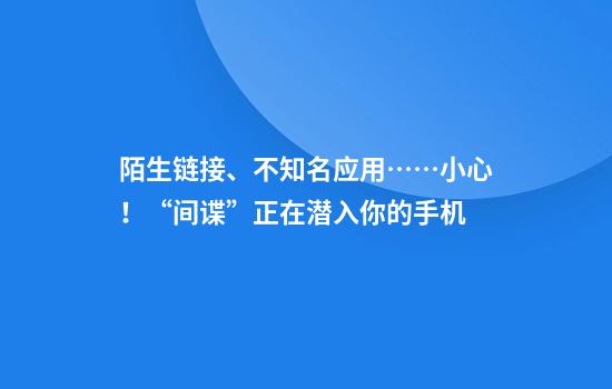 陌生链接、不知名应用……小心!“间谍”正在潜入你的手机