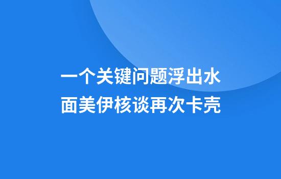 一个关键问题浮出水面美伊核谈再次卡壳