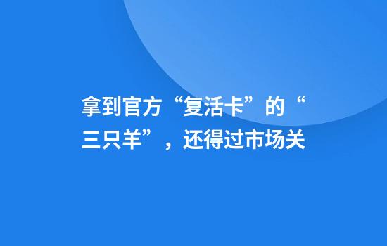 拿到官方“复活卡”的“三只羊”，还得过市场关