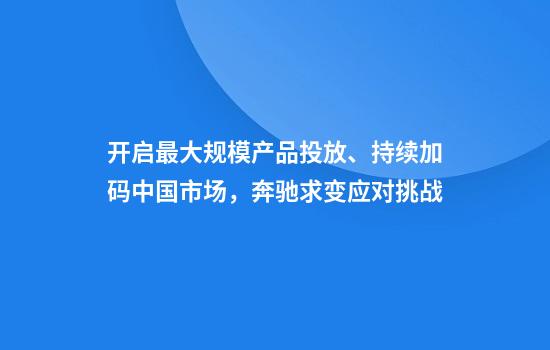 开启最大规模产品投放、持续加码中国市场，奔驰求变应对挑战