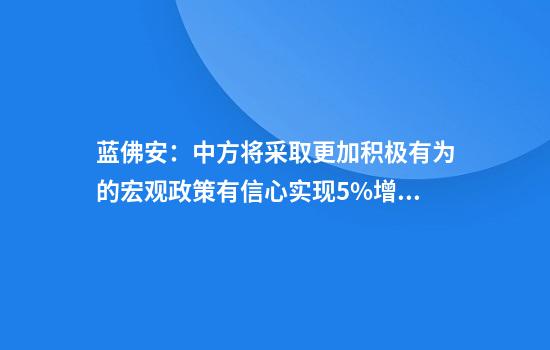 蓝佛安：中方将采取更加积极有为的宏观政策有信心实现5%增长目标