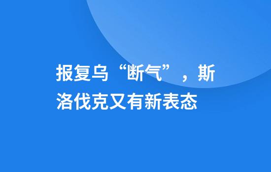 报复乌“断气”，斯洛伐克又有新表态