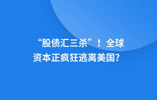 “股债汇三杀”！全球资本正疯狂逃离美国？