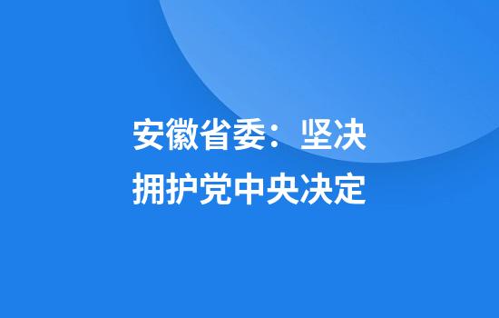 安徽省委：坚决拥护党中央决定