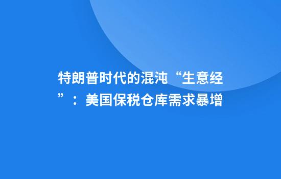 特朗普时代的混沌“生意经”：美国保税仓库需求暴增