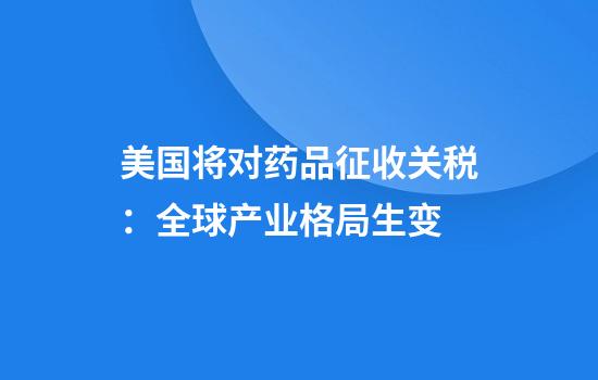 美国将对药品征收关税：全球产业格局生变