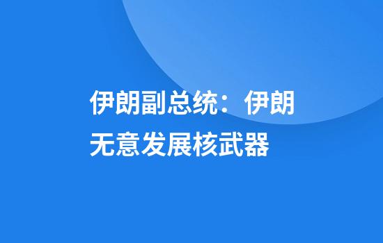伊朗副总统：伊朗无意发展核武器