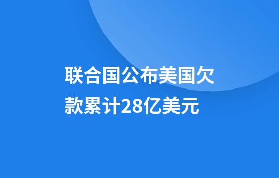 联合国公布美国欠款累计28亿美元
