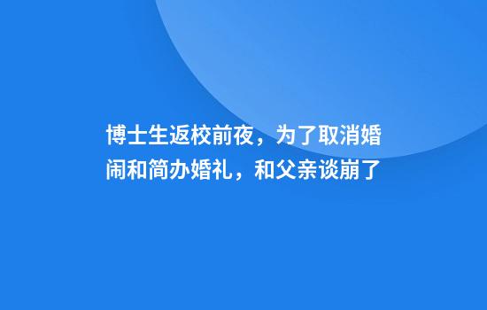 博士生返校前夜，为了取消婚闹和简办婚礼，和父亲谈崩了