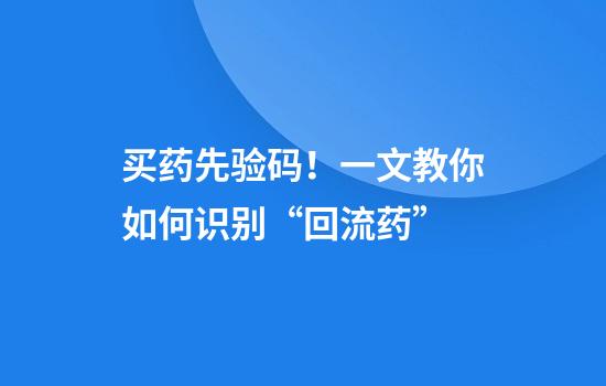 买药先验码！一文教你如何识别“回流药”