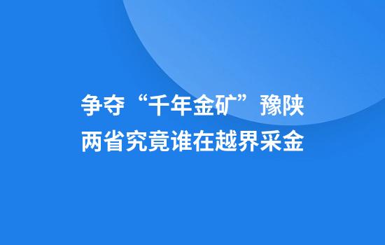 争夺“千年金矿”豫陕两省究竟谁在越界采金