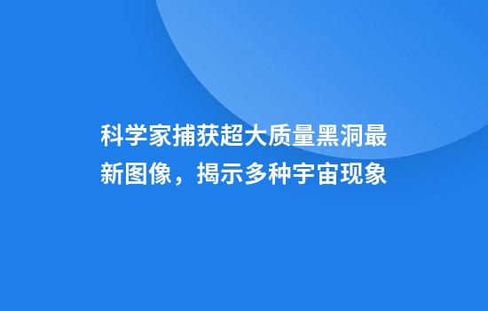 科学家捕获超大质量黑洞最新图像，揭示多种宇宙现象