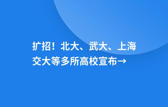 扩招！北大、武大、上海交大等多所高校宣布→
