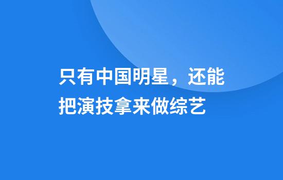 只有中国明星，还能把演技拿来做综艺