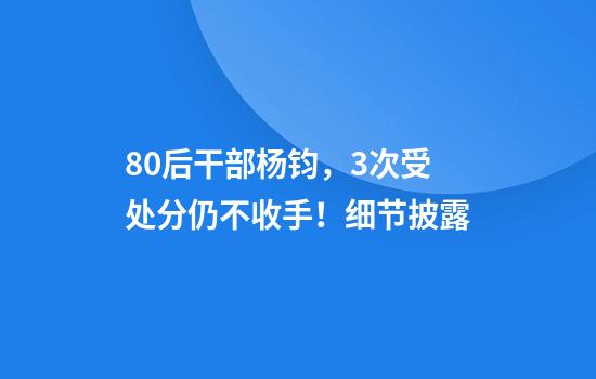 80后干部杨钧，3次受处分仍不收手！细节披露