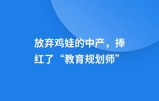 放弃鸡娃的中产，捧红了“教育规划师”