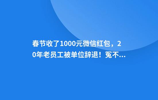 春节收了1000元微信红包，20年老员工被单位辞退！冤不冤？