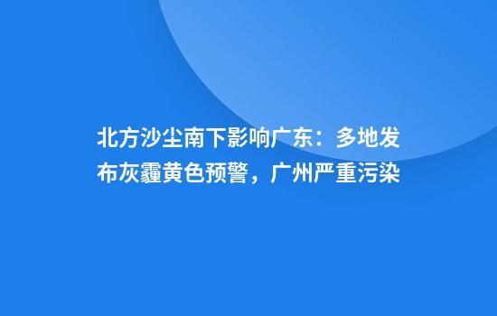 北方沙尘南下影响广东：多地发布灰霾黄色预警，广州严重污染