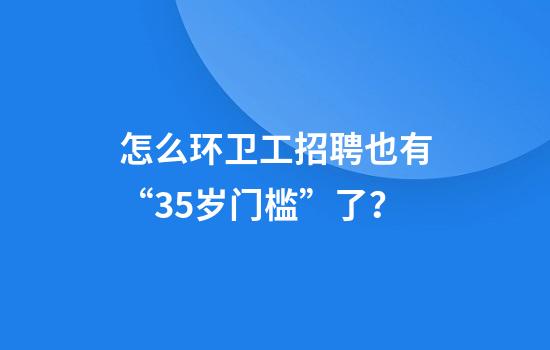 怎么环卫工招聘也有“35岁门槛”了？