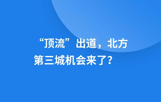 “顶流”出道，北方第三城机会来了？