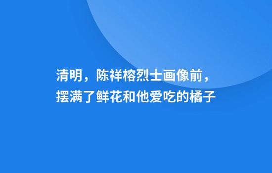 清明，陈祥榕烈士画像前，摆满了鲜花和他爱吃的橘子