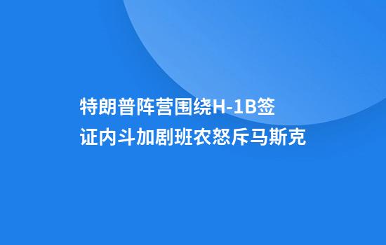 特朗普阵营围绕H-1B签证内斗加剧班农怒斥马斯克
