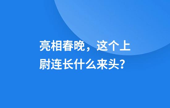 亮相春晚，这个上尉连长什么来头？
