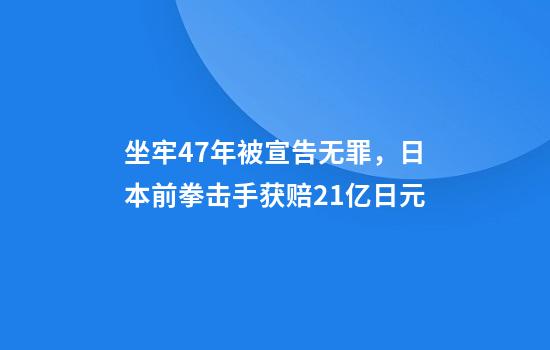 坐牢47年被宣告无罪，日本前拳击手获赔2.1亿日元