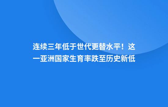 连续三年低于世代更替水平！这一亚洲国家生育率跌至历史新低