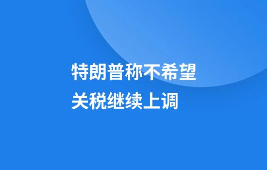 特朗普称不希望关税继续上调