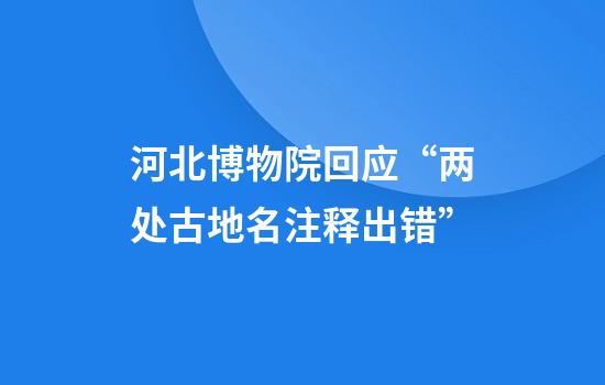 河北博物院回应“两处古地名注释出错”