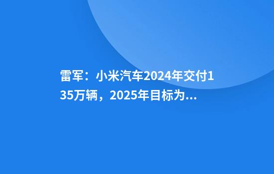 雷军：小米汽车2024年交付13.5万辆，2025年目标为30万辆