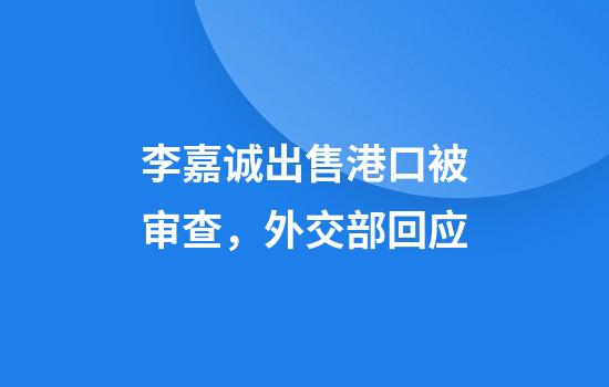 李嘉诚出售港口被审查，外交部回应