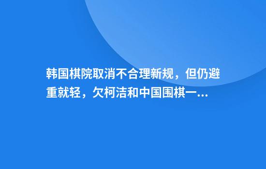 韩国棋院取消不合理新规，但仍避重就轻，欠柯洁和中国围棋一句道歉
