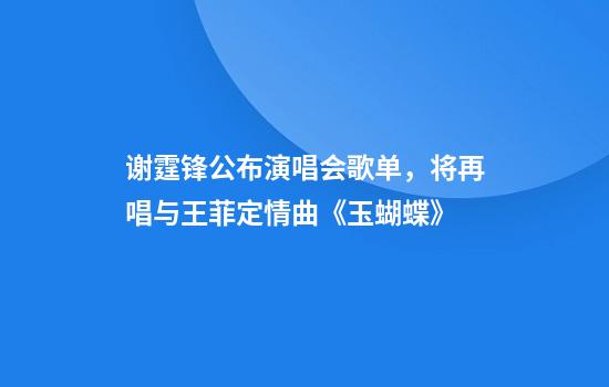 谢霆锋公布演唱会歌单，将再唱与王菲定情曲《玉蝴蝶》
