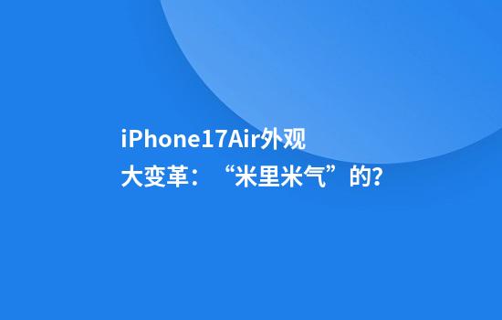 iPhone17Air外观大变革：“米里米气”的？