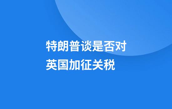 特朗普谈是否对英国加征关税