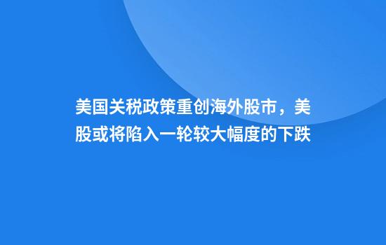 美国关税政策重创海外股市，美股或将陷入一轮较大幅度的下跌