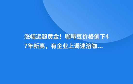 涨幅远超黄金！咖啡豆价格创下47年新高，有企业上调速溶咖啡价格，还有商家推出“无豆咖啡”