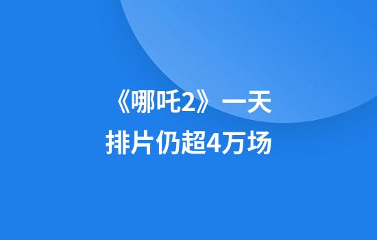 《哪吒2》一天排片仍超4万场